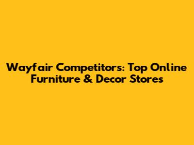 Wayfair Competitors: Top Online Furniture & Decor Stores