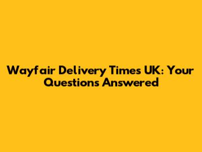 Wayfair Delivery Times UK: Your Questions Answered