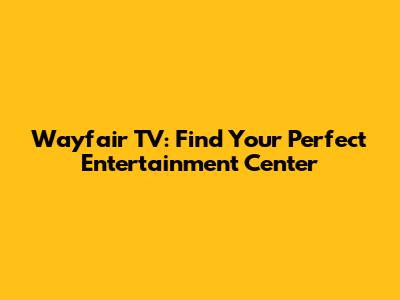 Wayfair TV: Find Your Perfect Entertainment Center