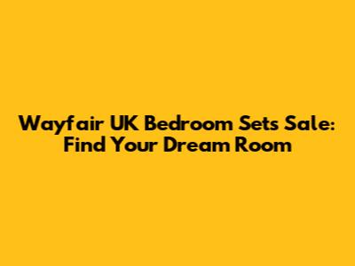 Wayfair UK Bedroom Sets Sale: Find Your Dream Room