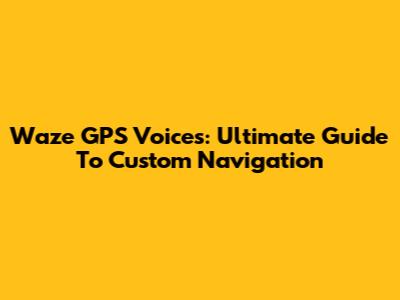 Waze GPS Voices: Ultimate Guide To Custom Navigation