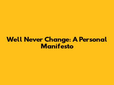 We'll Never Change: A Personal Manifesto
