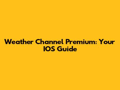 Weather Channel Premium: Your IOS Guide