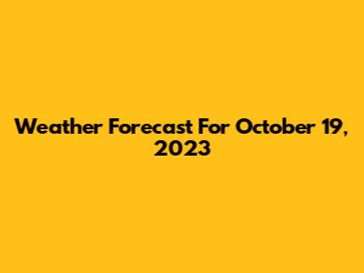 Weather Forecast For October 19, 2023