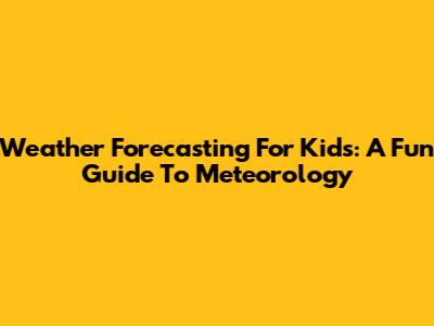 Weather Forecasting For Kids: A Fun Guide To Meteorology