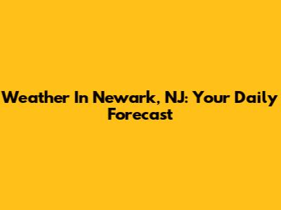 Weather In Newark, NJ: Your Daily Forecast