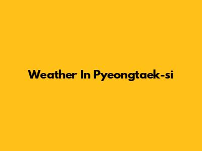 Weather In Pyeongtaek-si