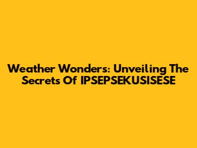 Weather Wonders: Unveiling The Secrets Of IPSEPSEKUSISESE