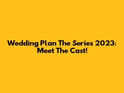 Wedding Plan The Series 2023: Meet The Cast!