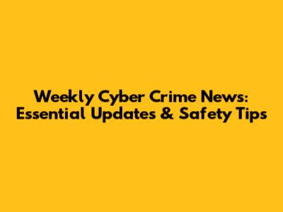 Weekly Cyber Crime News: Essential Updates & Safety Tips