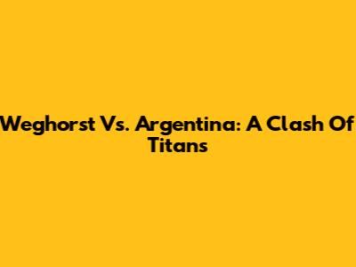 Weghorst Vs. Argentina: A Clash Of Titans
