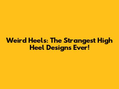 Weird Heels: The Strangest High Heel Designs Ever!