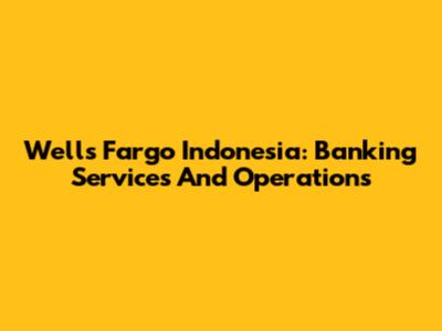 Wells Fargo Indonesia: Banking Services And Operations