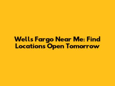 Wells Fargo Near Me: Find Locations Open Tomorrow