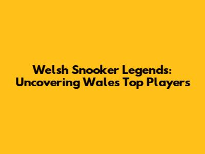 Welsh Snooker Legends: Uncovering Wales' Top Players