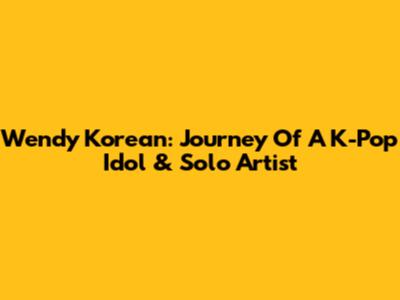 Wendy Korean: Journey Of A K-Pop Idol & Solo Artist
