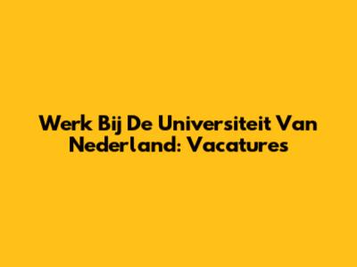 Werk Bij De Universiteit Van Nederland: Vacatures