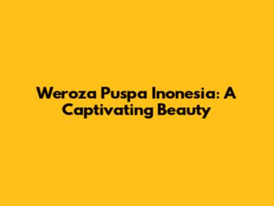 Weroza Puspa Inonesia: A Captivating Beauty