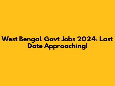 West Bengal Govt Jobs 2024: Last Date Approaching!