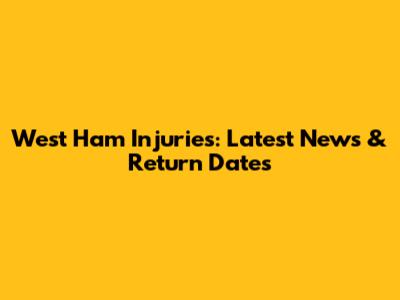 West Ham Injuries: Latest News & Return Dates