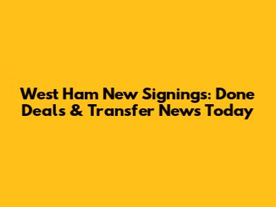 West Ham New Signings: Done Deals & Transfer News Today