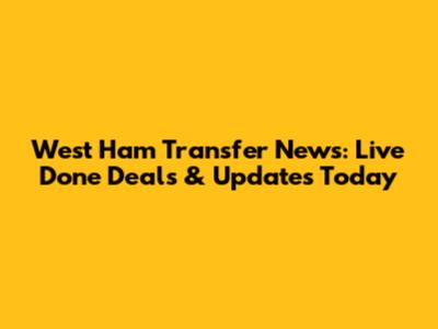 West Ham Transfer News: Live Done Deals & Updates Today
