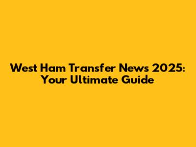 West Ham Transfer News 2025: Your Ultimate Guide