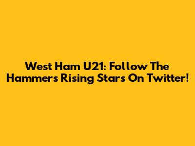 West Ham U21: Follow The Hammers' Rising Stars On Twitter!