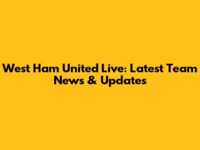 West Ham United Live: Latest Team News & Updates
