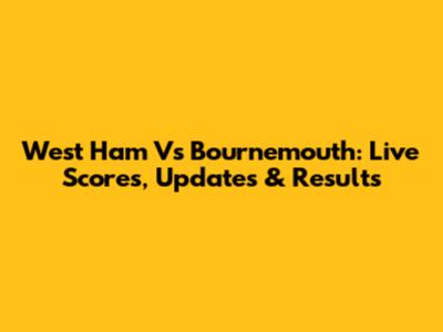 West Ham Vs Bournemouth: Live Scores, Updates & Results