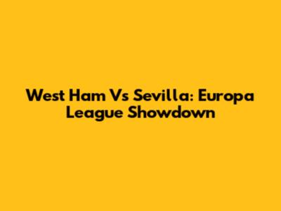 West Ham Vs Sevilla: Europa League Showdown