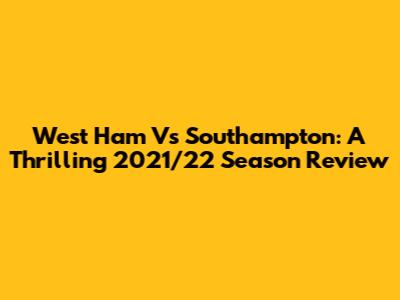 West Ham Vs Southampton: A Thrilling 2021/22 Season Review