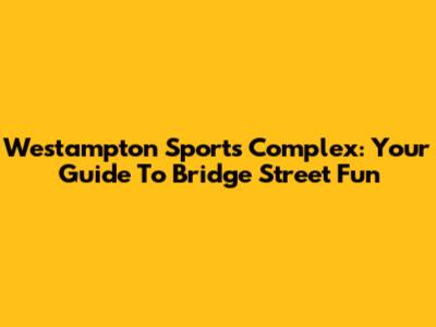 Westampton Sports Complex: Your Guide To Bridge Street Fun