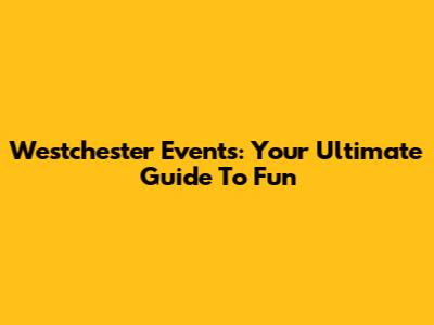 Westchester Events: Your Ultimate Guide To Fun