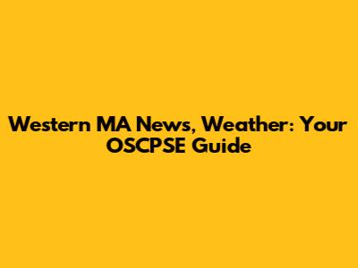 Western MA News, Weather: Your OSCPSE Guide