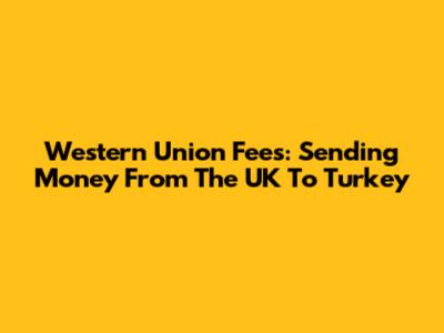 Western Union Fees: Sending Money From The UK To Turkey