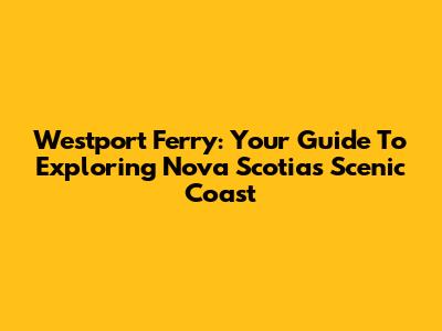 Westport Ferry: Your Guide To Exploring Nova Scotia's Scenic Coast