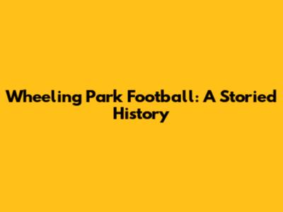 Wheeling Park Football: A Storied History