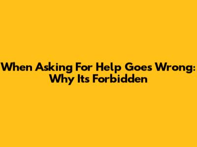 When Asking For Help Goes Wrong: Why It's Forbidden