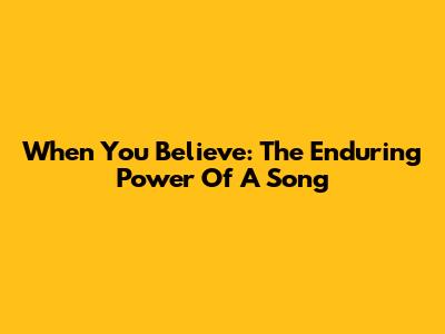 When You Believe: The Enduring Power Of A Song
