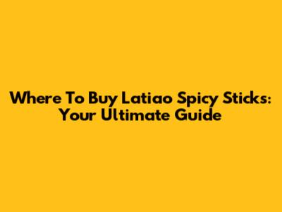 Where To Buy Latiao Spicy Sticks: Your Ultimate Guide