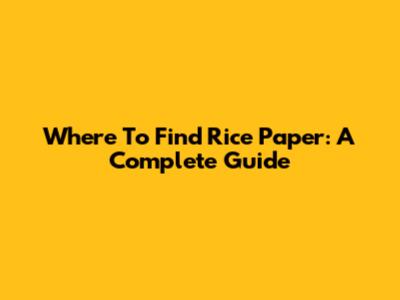 Where To Find Rice Paper: A Complete Guide