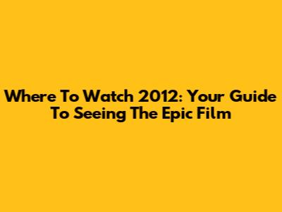 Where To Watch '2012': Your Guide To Seeing The Epic Film