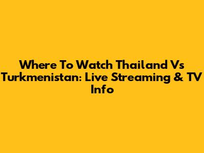 Where To Watch Thailand Vs Turkmenistan: Live Streaming & TV Info