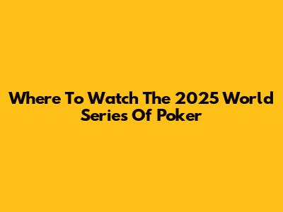 Where To Watch The 2025 World Series Of Poker