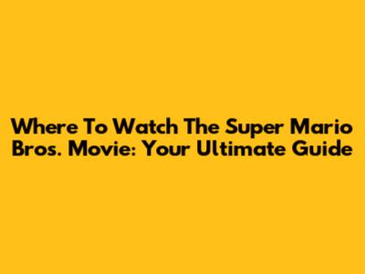 Where To Watch The Super Mario Bros. Movie: Your Ultimate Guide