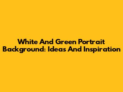 White And Green Portrait Background: Ideas And Inspiration