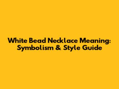 White Bead Necklace Meaning: Symbolism & Style Guide