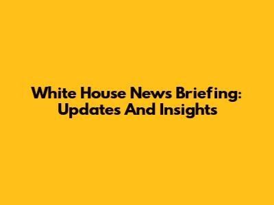 White House News Briefing: Updates And Insights