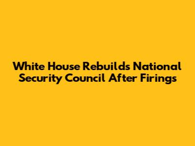 White House Rebuilds National Security Council After Firings